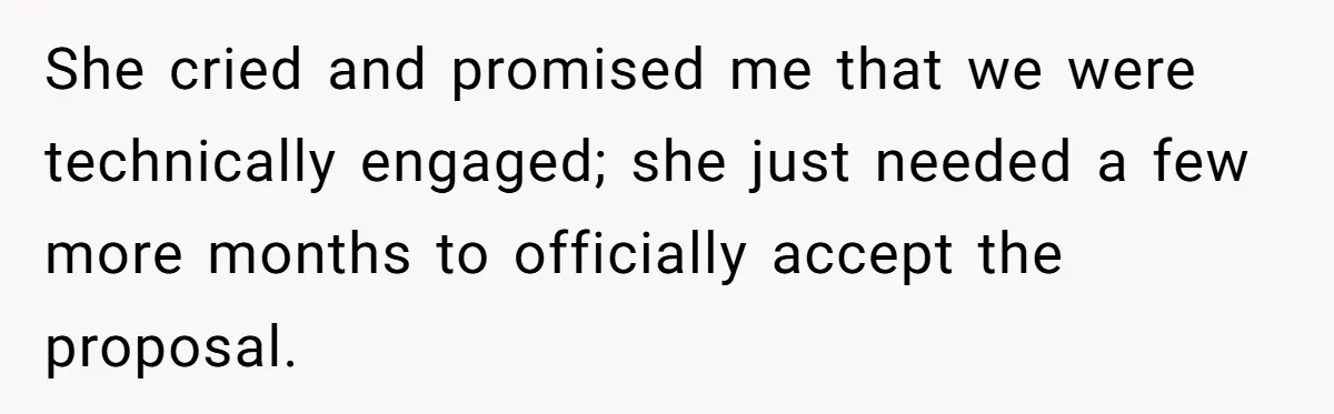 She cried and promised me that we were technically engaged; she just needed a few more months to officially accept the proposal.
