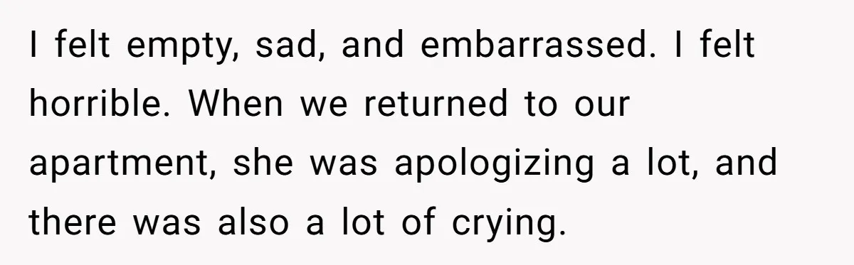 I felt empty, sad, and embarrassed. I felt horrible. When we returned to our apartment, she was apologizing a lot, and there was also a lot of crying.