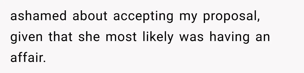 ashamed about accepting my proposal, given that she most likely was having an affair.