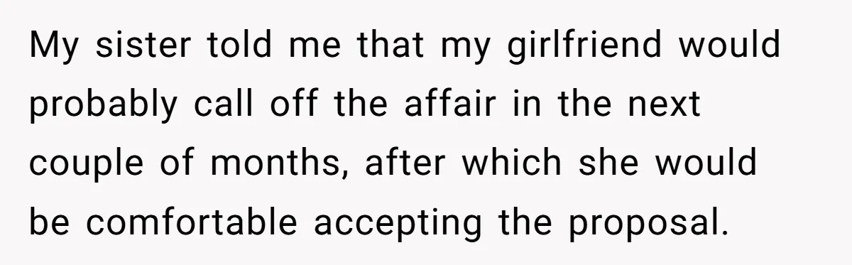 My sister told me that my girlfriend would probably call off the affair in the next couple of months, after which she would be comfortable accepting the proposal.