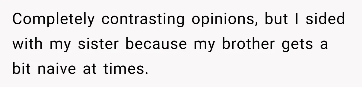 Completely contrasting opinions, but I sided with my sister because my brother gets a bit naive at times.