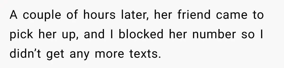 A couple of hours later, her friend came to pick her up, and I blocked her number so I didn’t get any more texts.