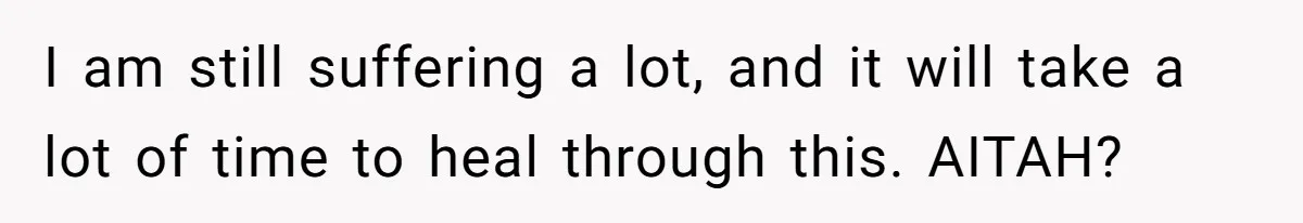 I am still suffering a lot, and it will take a lot of time to heal through this. AITAH?
