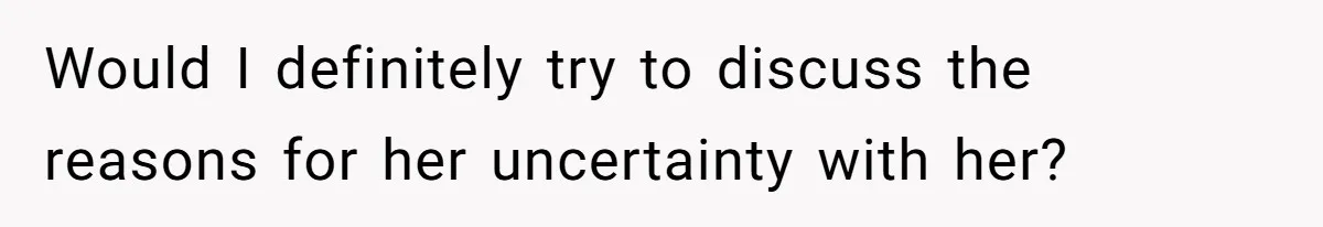 Would I definitely try to discuss the reasons for her uncertainty with her?
