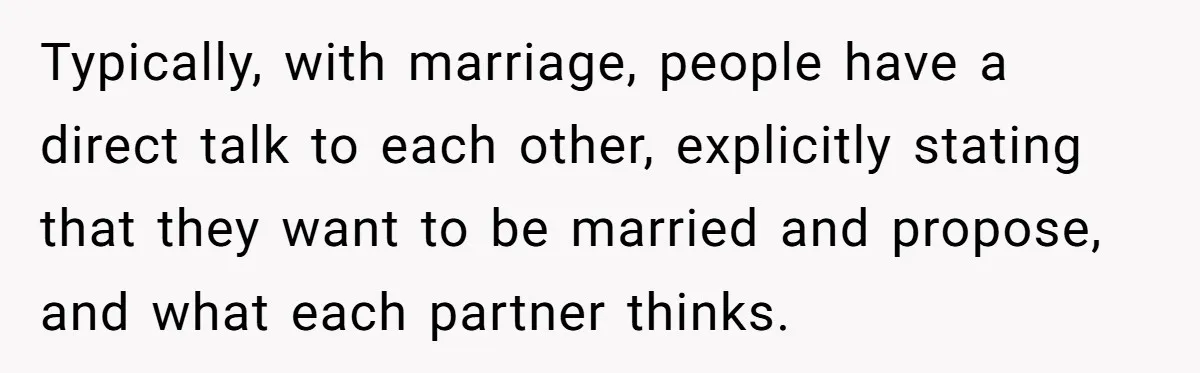 Typically, with marriage, people have a direct talk to each other, explicitly stating that they want to be married and propose, and what each partner thinks.