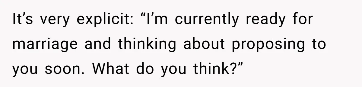 It’s very explicit: “I’m currently ready for marriage and thinking about proposing to you soon. What do you think?”