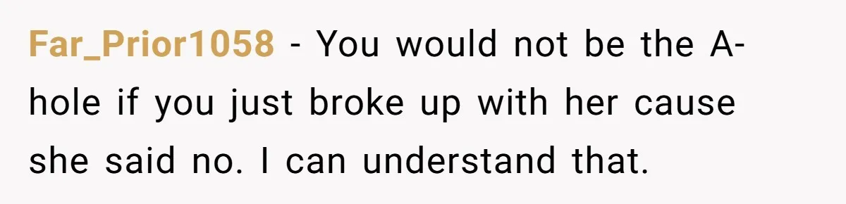 Far_Prior1058 − You would not be the A-hole if you just broke up with her cause she said no. I can understand that.