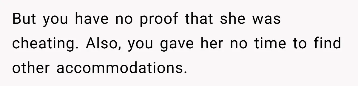 But you have no proof that she was cheating. Also, you gave her no time to find other accommodations.