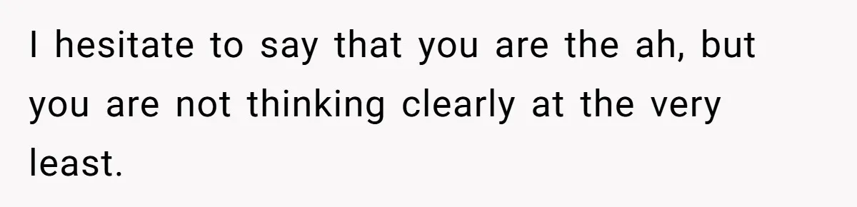 I hesitate to say that you are the ah, but you are not thinking clearly at the very least.