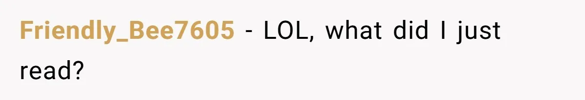 Friendly_Bee7605 − LOL, what did I just read?