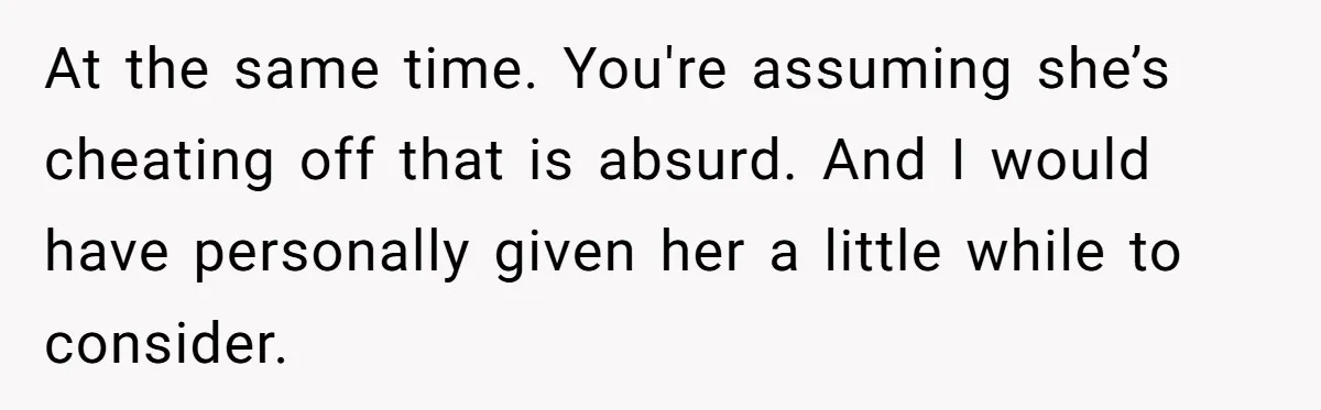 At the same time. You're assuming she’s cheating off that is absurd. And I would have personally given her a little while to consider.