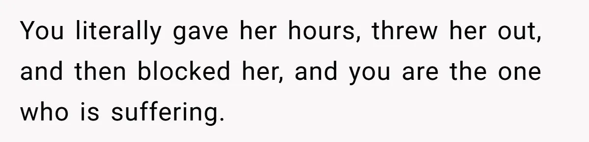 You literally gave her hours, threw her out, and then blocked her, and you are the one who is suffering.