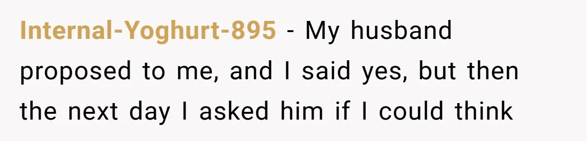 Internal-Yoghurt-895 − My husband proposed to me, and I said yes, but then the next day I asked him if I could think