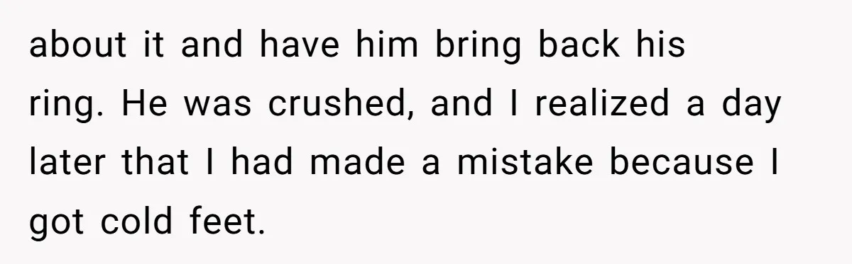 about it and have him bring back his ring. He was crushed, and I realized a day later that I had made a mistake because I got cold feet.