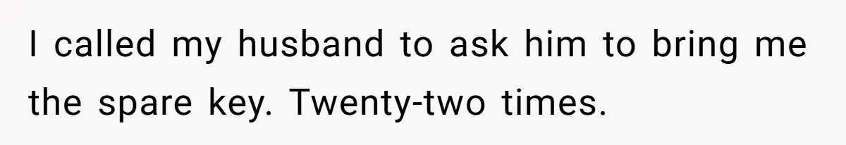 Woman Calls Her Husband 22 Times For A Spare Key, Now He’s Mad She Woke Him Up I called my husband to ask him to bring me the spare key. Twenty-two times.