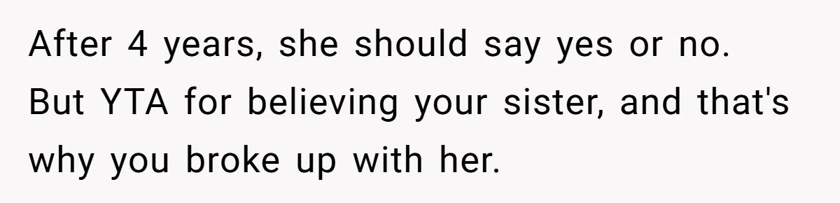 After 4 years, she should say yes or no. But YTA for believing your sister, and that's why you broke up with her.