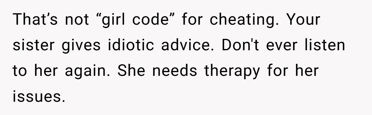 That’s not “girl code” for cheating. Your sister gives idiotic advice. Don't ever listen to her again. She needs therapy for her issues.