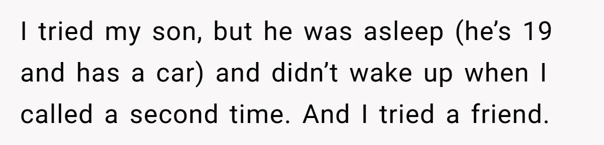 Woman Calls Her Husband 22 Times For A Spare Key, Now He’s Mad She Woke Him Up I tried my son, but he was asleep (he’s 19 and has a car) and didn’t wake up when I called a second time. And I tried a friend.