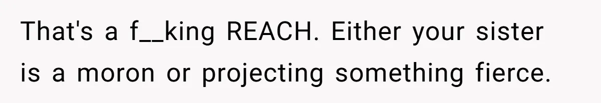 That's a f__king REACH. Either your sister is a moron or projecting something fierce.