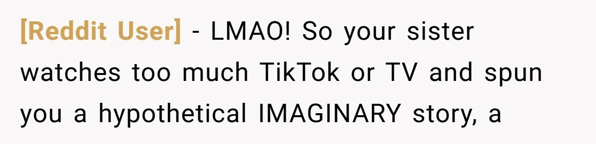 [Reddit User] − LMAO! So your sister watches too much TikTok or TV and spun you a hypothetical IMAGINARY story, a