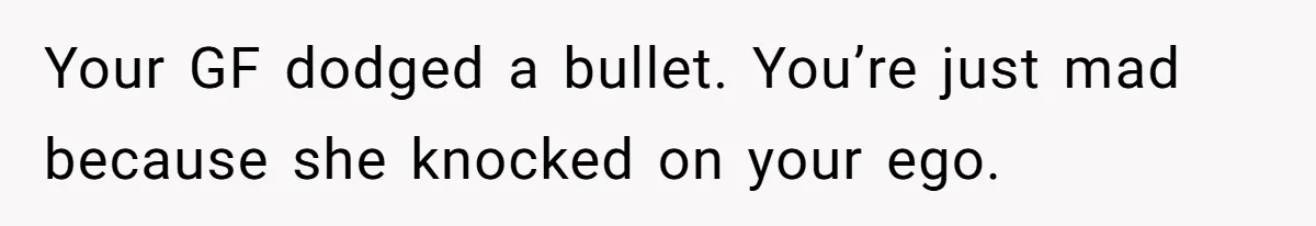 Your GF dodged a bullet. You’re just mad because she knocked on your ego.