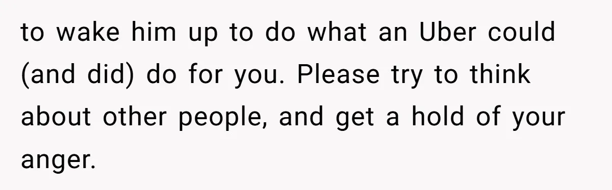 Woman Calls Her Husband 22 Times For A Spare Key, Now He’s Mad She Woke Him Up to wake him up to do what an Uber could (and did) do for you. Please try to think about other people, and get a hold of your anger.