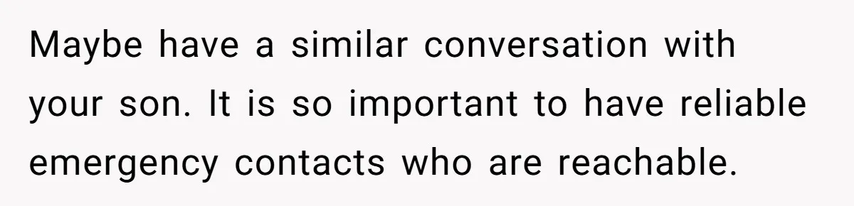 Woman Calls Her Husband 22 Times For A Spare Key, Now He’s Mad She Woke Him Up Maybe have a similar conversation with your son. It is so important to have reliable emergency contacts who are reachable.
