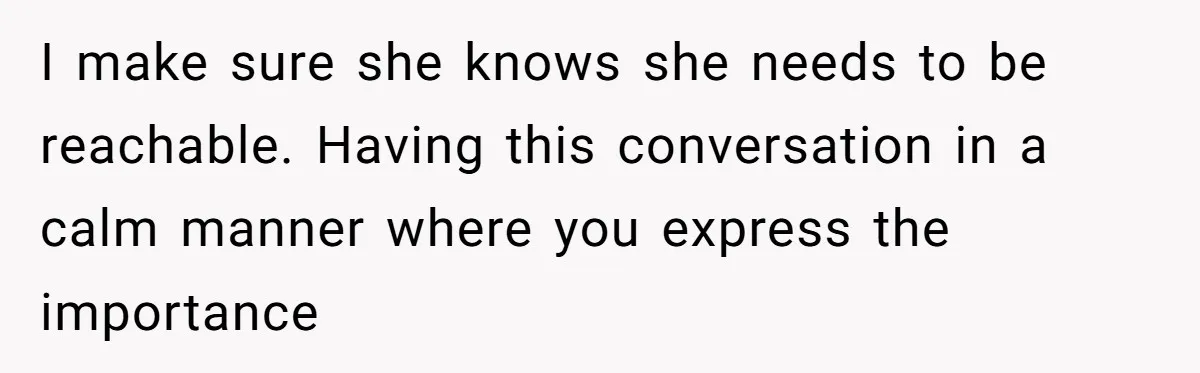Woman Calls Her Husband 22 Times For A Spare Key, Now He’s Mad She Woke Him Up I make sure she knows she needs to be reachable. Having this conversation in a calm manner where you express the importance