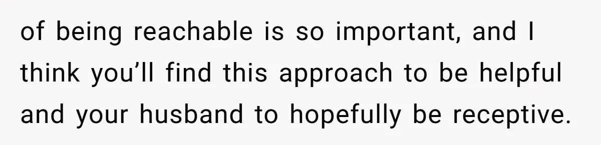 Woman Calls Her Husband 22 Times For A Spare Key, Now He’s Mad She Woke Him Up of being reachable is so important, and I think you’ll find this approach to be helpful and your husband to hopefully be receptive.