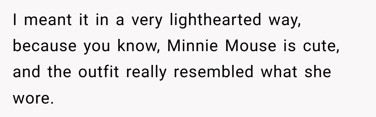 I meant it in a very lighthearted way, because you know, Minnie Mouse is cute, and the outfit really resembled what she wore.