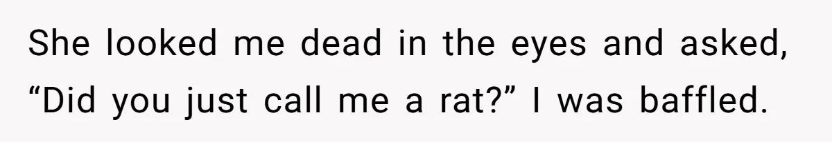 She looked me dead in the eyes and asked, “Did you just call me a rat?” I was baffled.