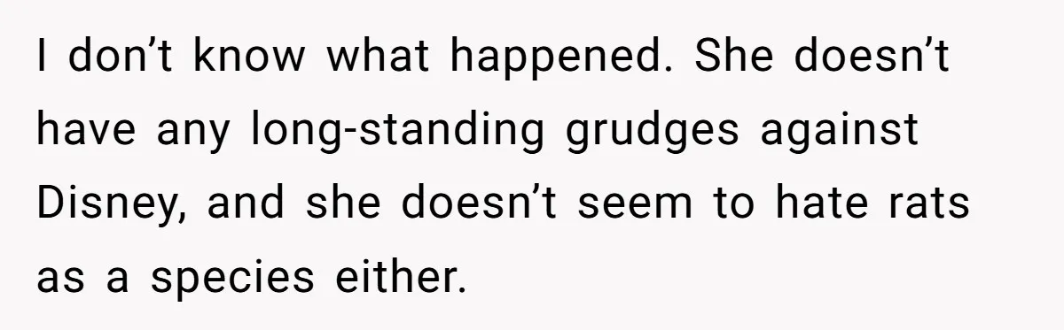 I don’t know what happened. She doesn’t have any long-standing grudges against Disney, and she doesn’t seem to hate rats as a species either.