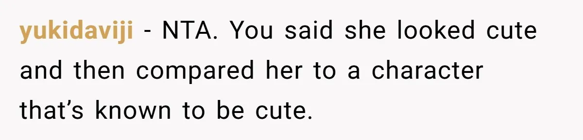 yukidaviji − NTA. You said she looked cute and then compared her to a character that’s known to be cute.