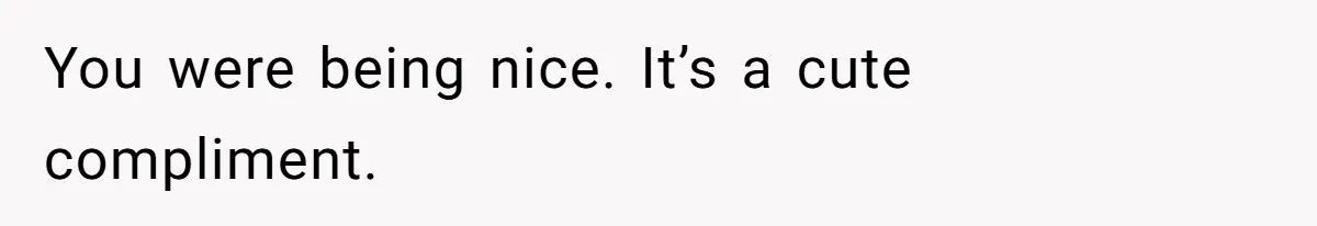 You were being nice. It’s a cute compliment.