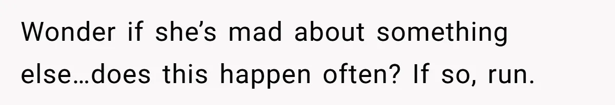 Wonder if she’s mad about something else…does this happen often? If so, run.