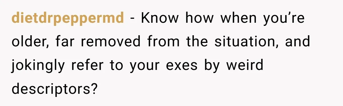 dietdrpeppermd − Know how when you’re older, far removed from the situation, and jokingly refer to your exes by weird descriptors?