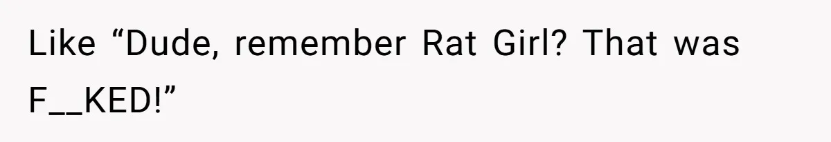 Like “Dude, remember Rat Girl? That was F__KED!”