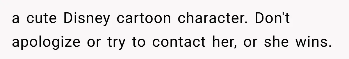 a cute Disney cartoon character. Don't apologize or try to contact her, or she wins.