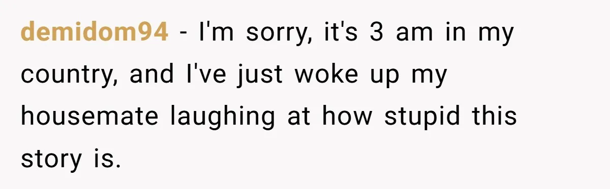 demidom94 − I'm sorry, it's 3 am in my country, and I've just woke up my housemate laughing at how stupid this story is.