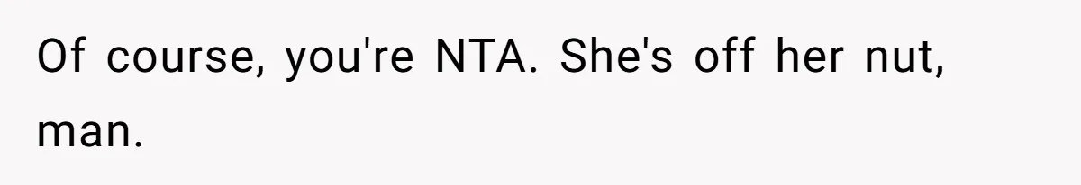Of course, you're NTA. She's off her nut, man.