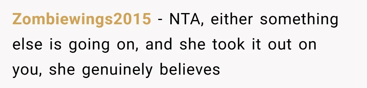 Zombiewings2015 − NTA, either something else is going on, and she took it out on you, she genuinely believes