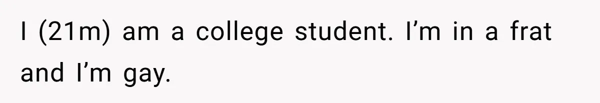 I (21m) am a college student. I’m in a frat and I’m gay.