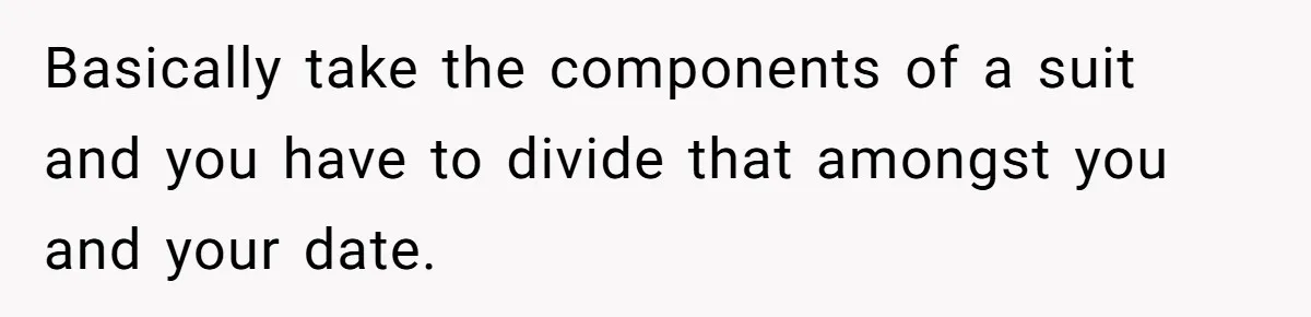 Basically take the components of a suit and you have to divide that amongst you and your date.