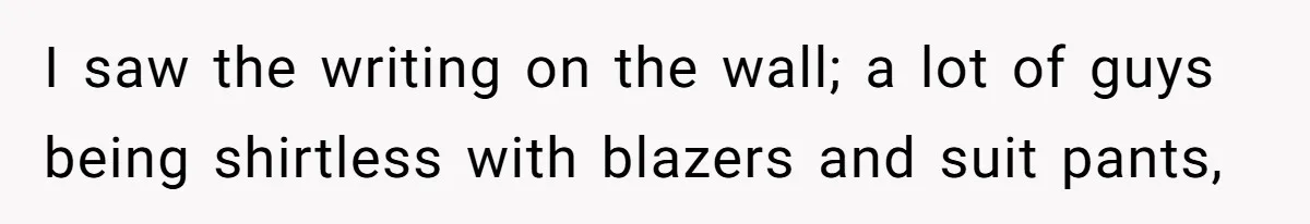 I saw the writing on the wall; a lot of guys being shirtless with blazers and suit pants,