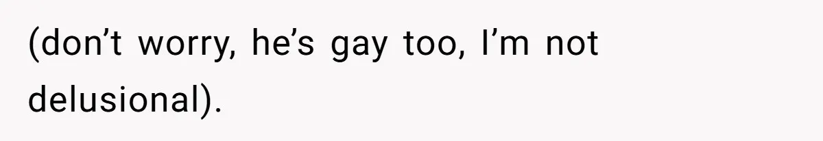 (don’t worry, he’s gay too, I’m not delusional).