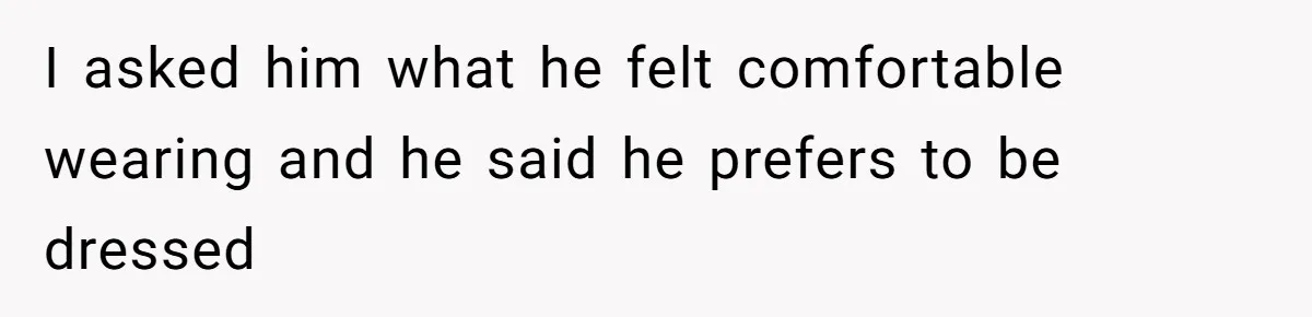 I asked him what he felt comfortable wearing and he said he prefers to be dressed