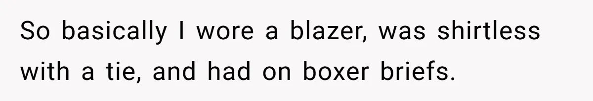 So basically I wore a blazer, was shirtless with a tie, and had on boxer briefs.