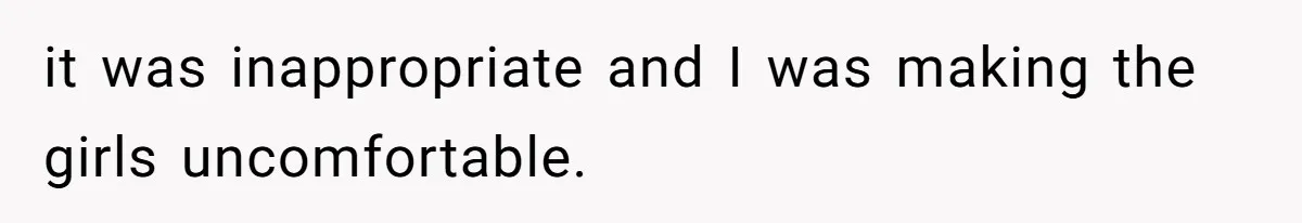 it was inappropriate and I was making the girls uncomfortable.