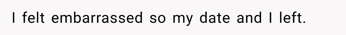 I felt embarrassed so my date and I left.