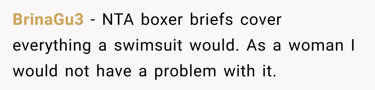 BrinaGu3 − NTA boxer briefs cover everything a swimsuit would. As a woman I would not have a problem with it.